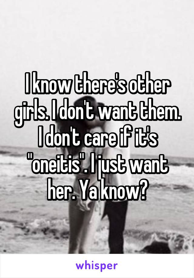 I know there's other girls. I don't want them. I don't care if it's "oneitis". I just want her. Ya know?