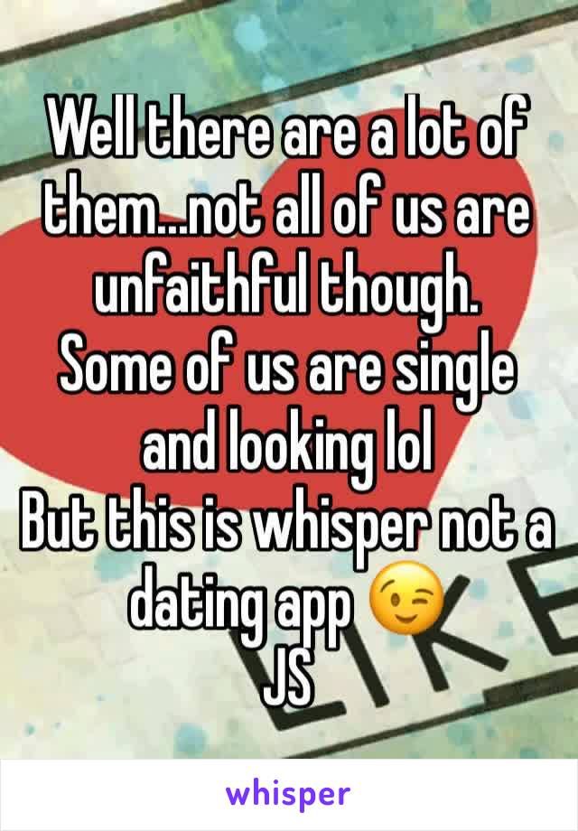 Well there are a lot of them...not all of us are unfaithful though.
Some of us are single and looking lol
But this is whisper not a dating app 😉
JS