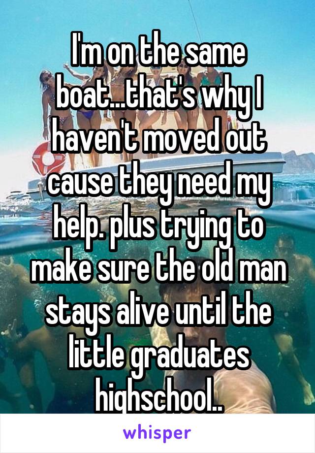 I'm on the same boat...that's why I haven't moved out cause they need my help. plus trying to make sure the old man stays alive until the little graduates highschool..