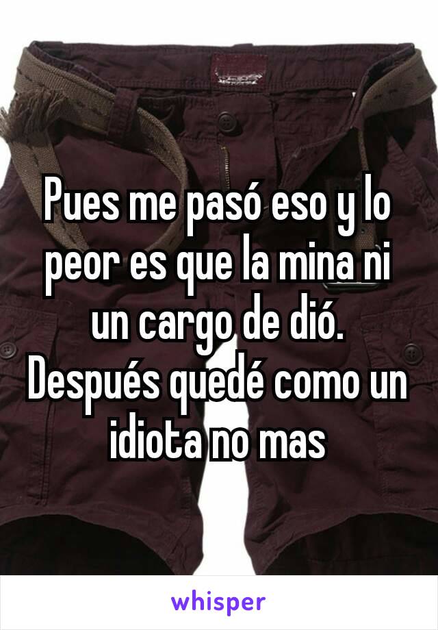 Pues me pasó eso y lo peor es que la mina ni un cargo de dió. Después quedé como un idiota no mas