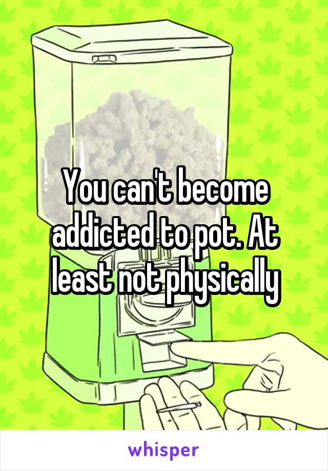 You can't become addicted to pot. At least not physically