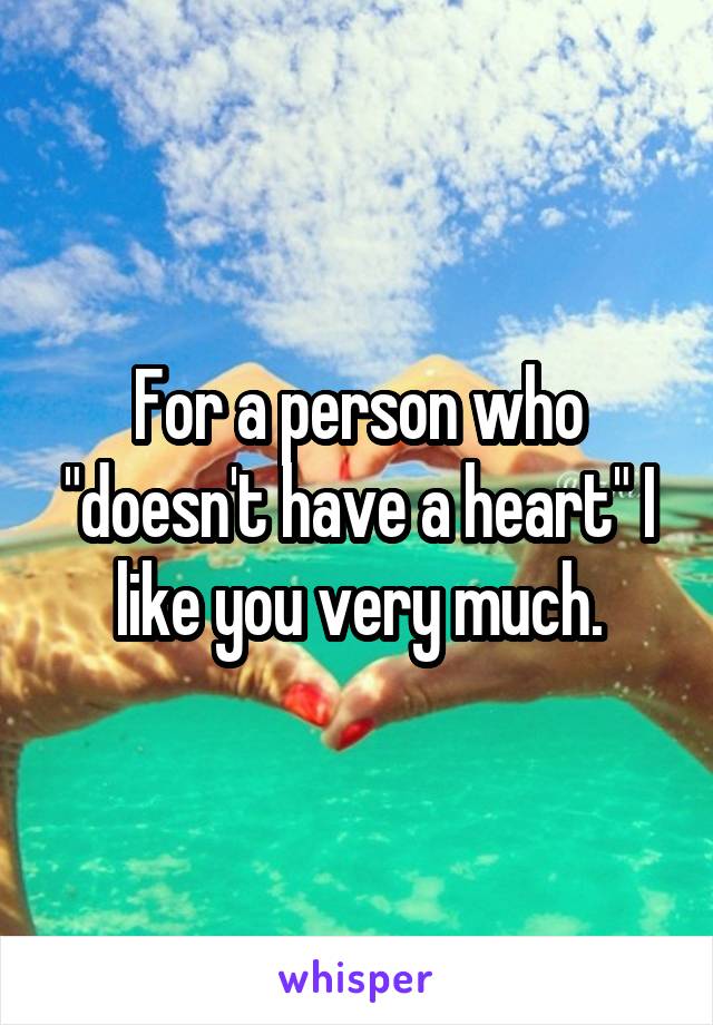 For a person who "doesn't have a heart" I like you very much.