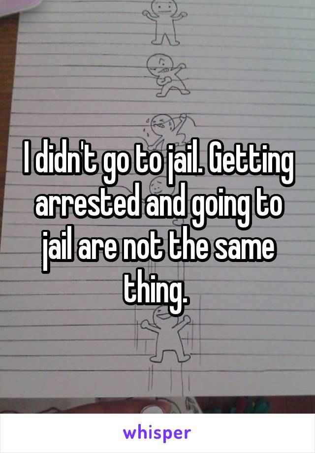 I didn't go to jail. Getting arrested and going to jail are not the same thing. 