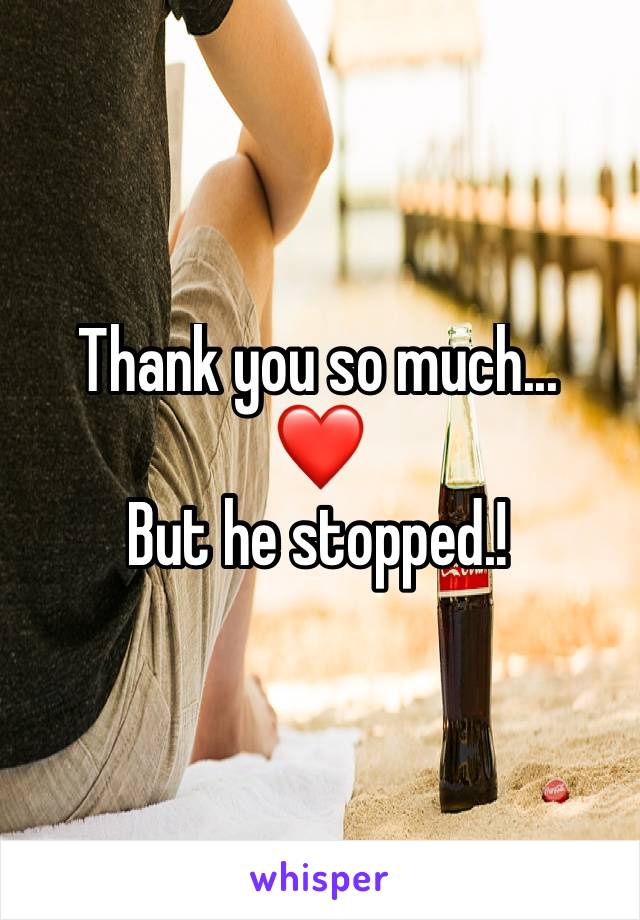 Thank you so much...
❤ 
But he stopped.!