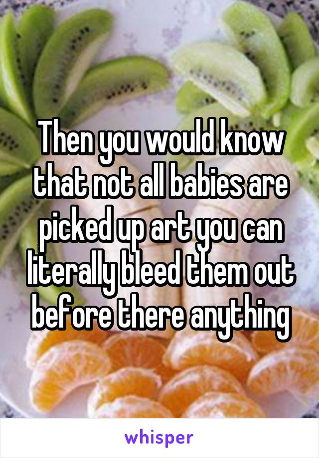 Then you would know that not all babies are picked up art you can literally bleed them out before there anything