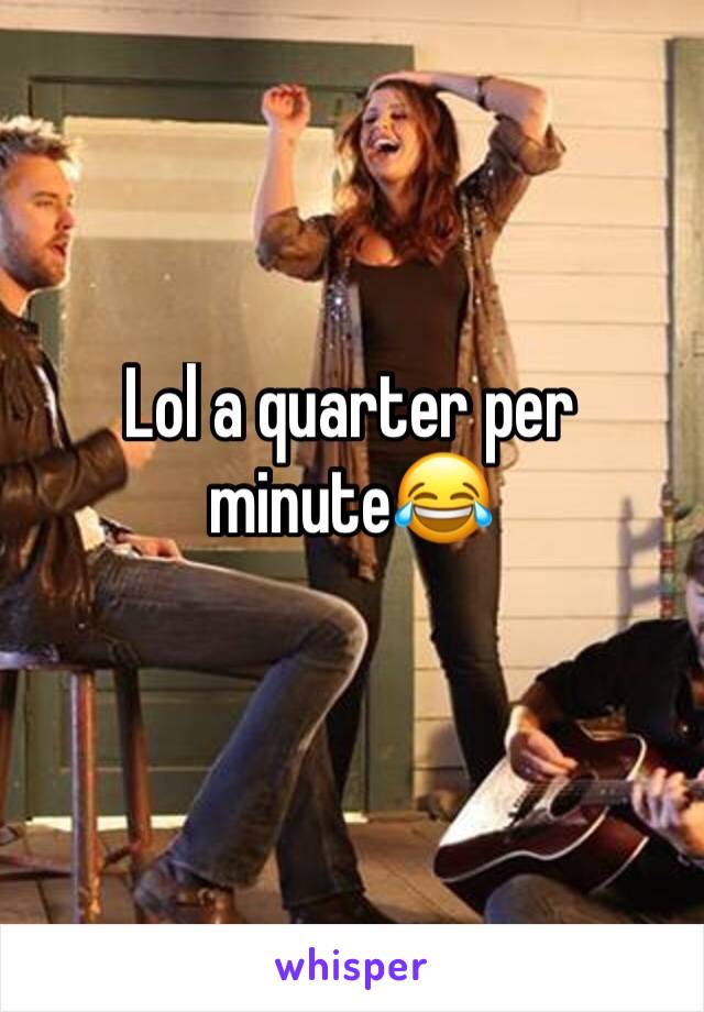 Lol a quarter per minute😂