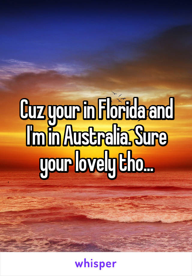 Cuz your in Florida and I'm in Australia. Sure your lovely tho...