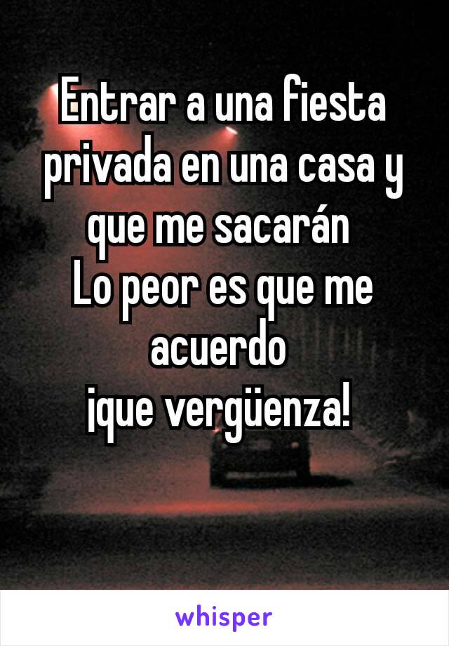 Entrar a una fiesta privada en una casa y que me sacarán 
Lo peor es que me acuerdo 
¡que vergüenza! 
