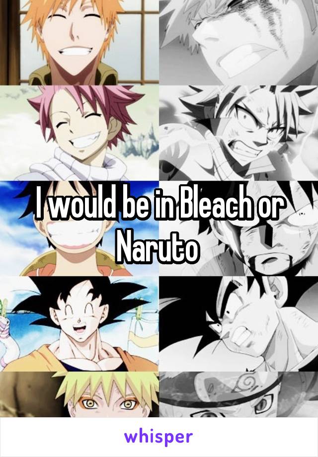 I would be in Bleach or Naruto 