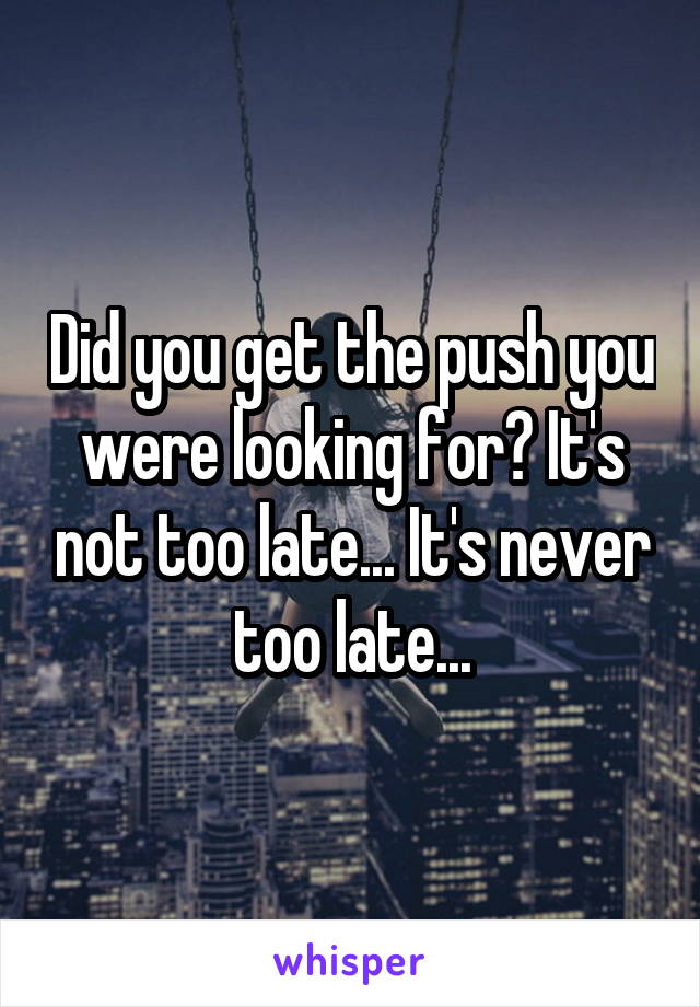 Did you get the push you were looking for? It's not too late... It's never too late...