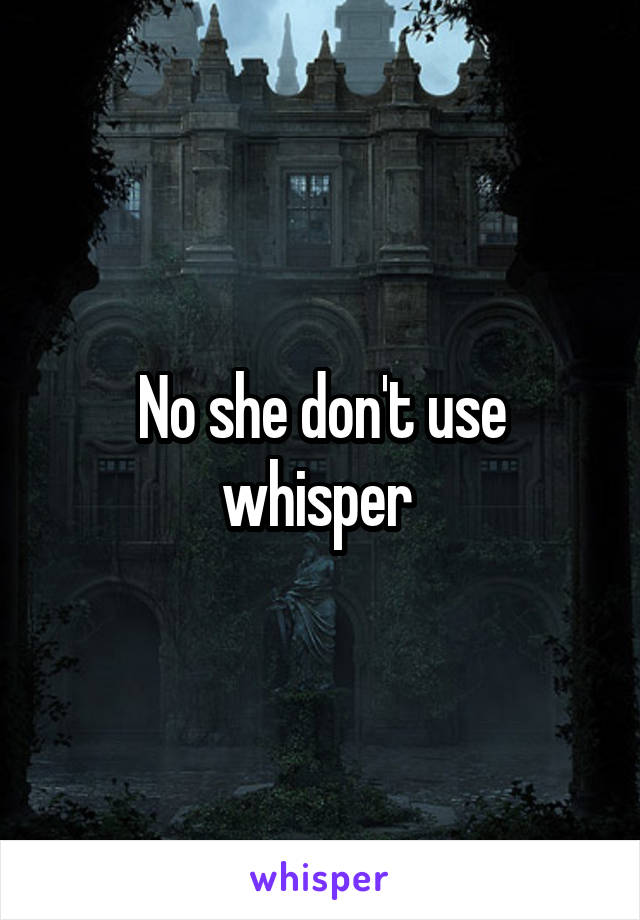 No she don't use whisper 