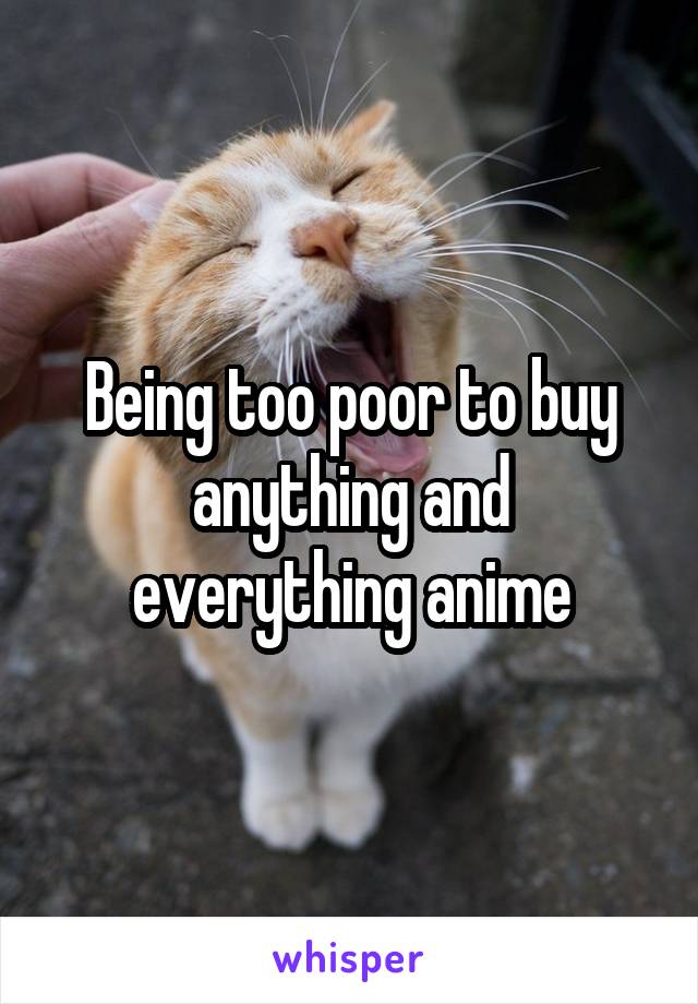 Being too poor to buy anything and everything anime