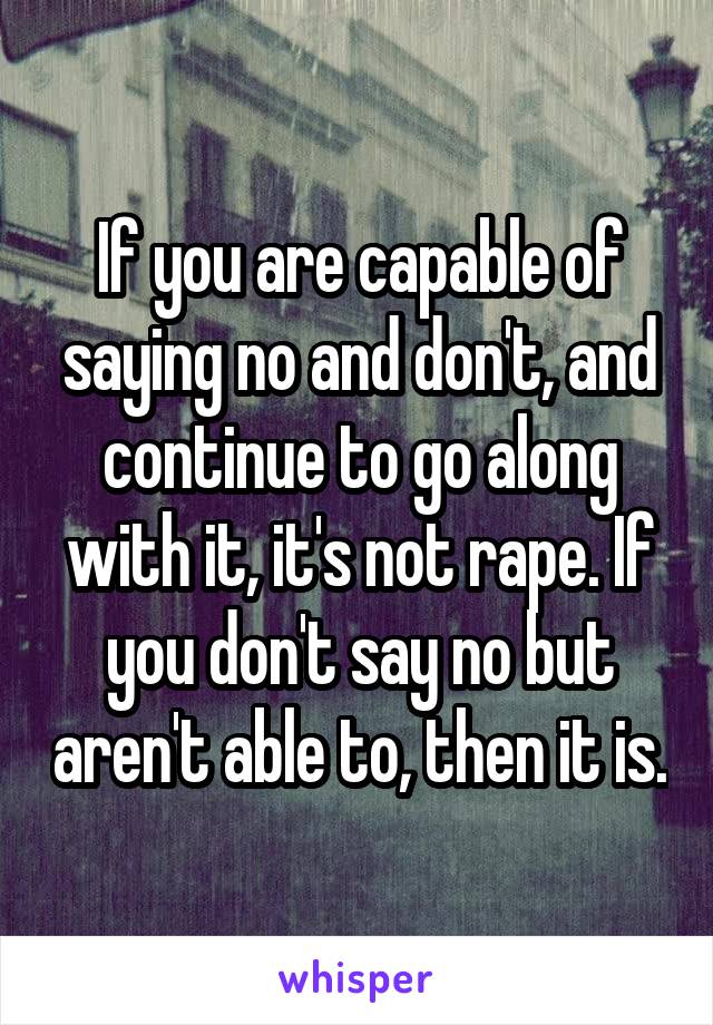 If you are capable of saying no and don't, and continue to go along with it, it's not rape. If you don't say no but aren't able to, then it is.