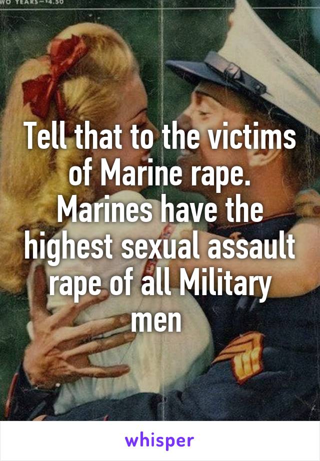 Tell that to the victims of Marine rape.
Marines have the highest sexual assault rape of all Military men 