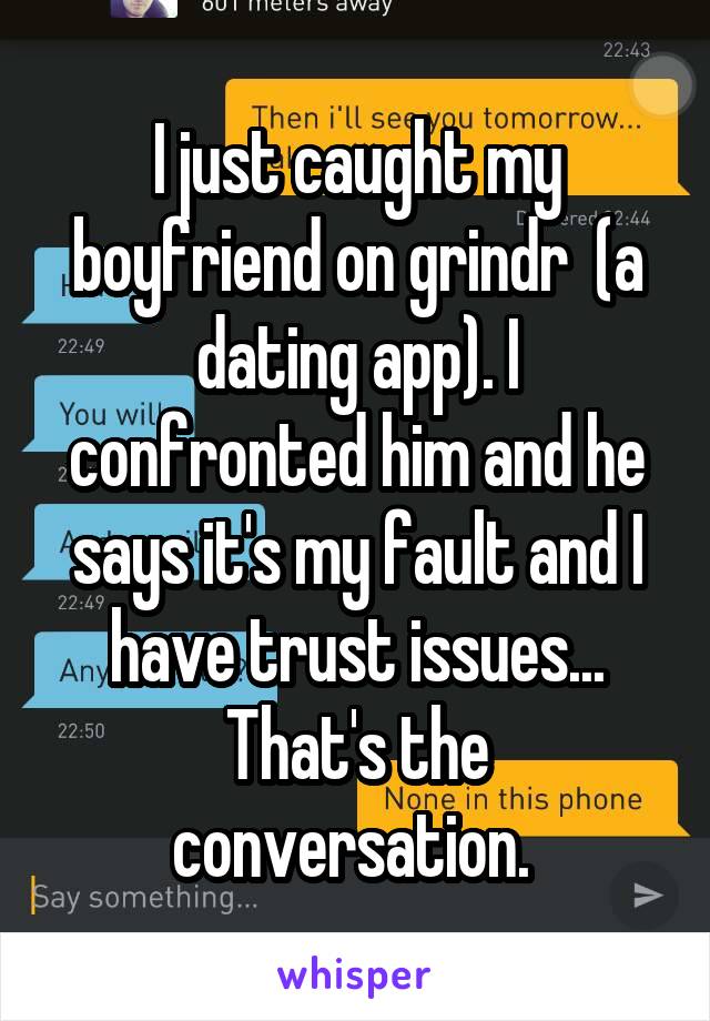 I just caught my boyfriend on grindr  (a dating app). I confronted him and he says it's my fault and I have trust issues...
That's the conversation. 