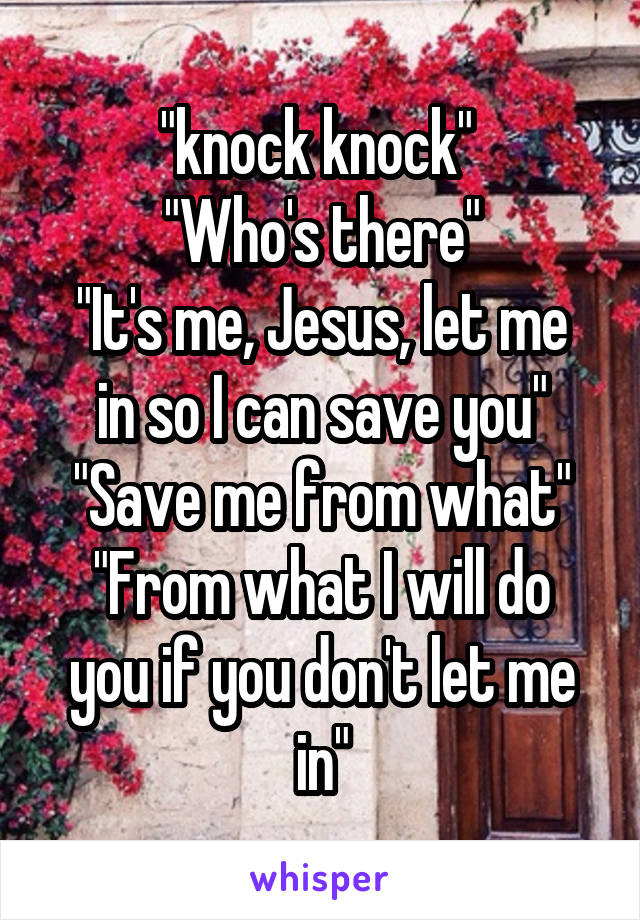 "knock knock" 
"Who's there"
"It's me, Jesus, let me in so I can save you"
"Save me from what"
"From what I will do you if you don't let me in"