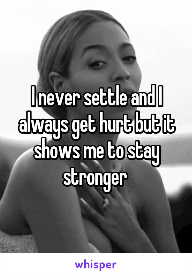 I never settle and I always get hurt but it shows me to stay stronger 