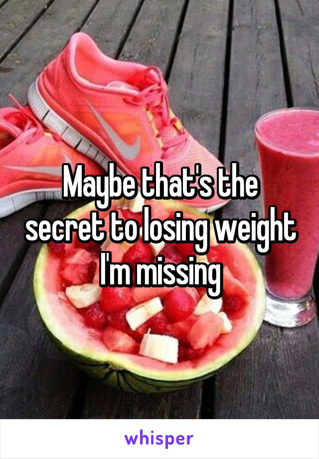 Maybe that's the secret to losing weight I'm missing