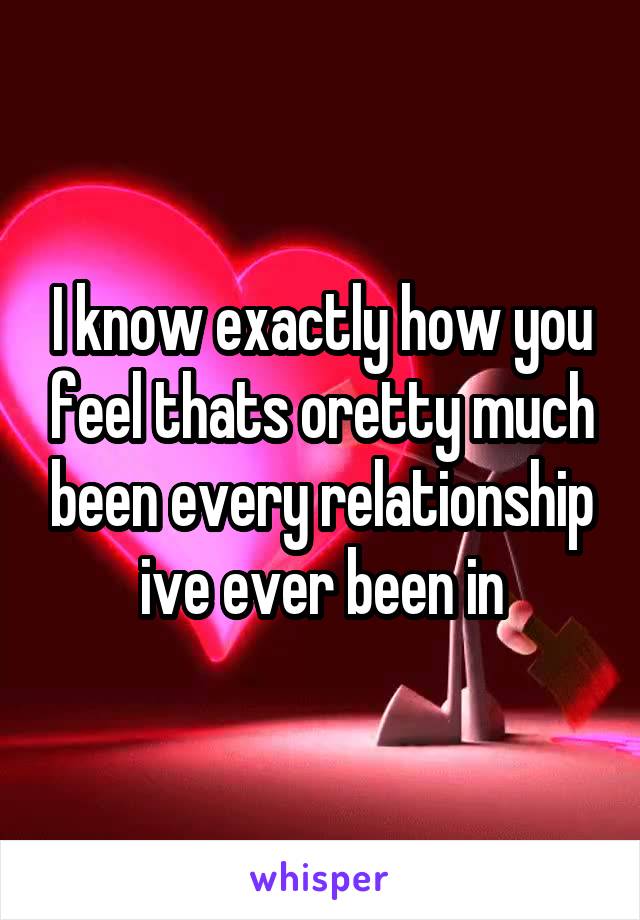 I know exactly how you feel thats oretty much been every relationship ive ever been in