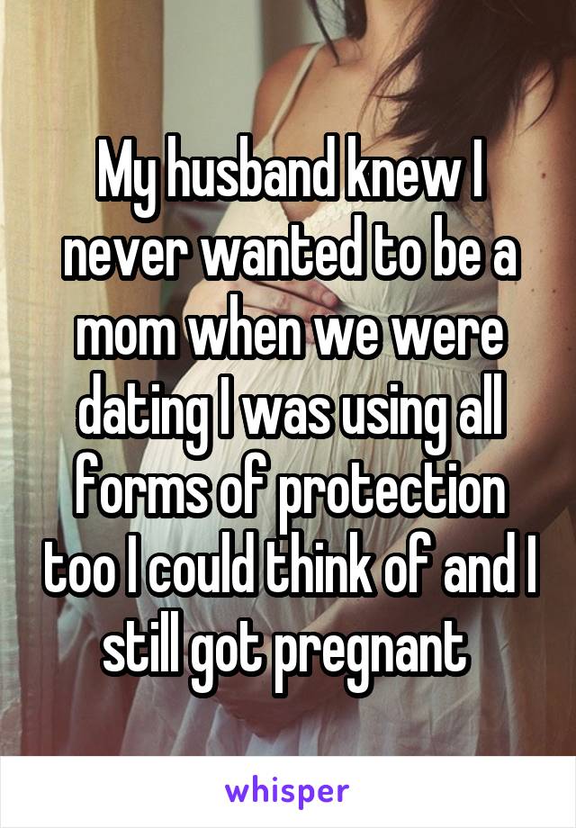 My husband knew I never wanted to be a mom when we were dating I was using all forms of protection too I could think of and I still got pregnant 