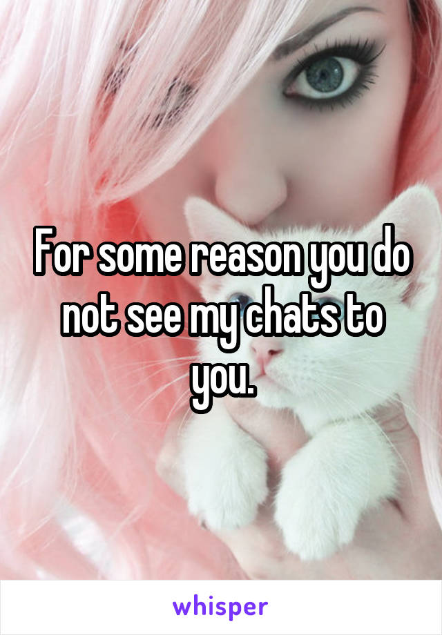 For some reason you do not see my chats to you.