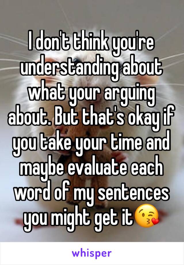 I don't think you're understanding about what your arguing about. But that's okay if you take your time and maybe evaluate each word of my sentences you might get it😘