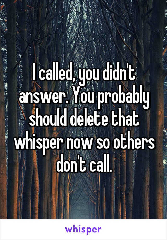 I called, you didn't answer. You probably should delete that whisper now so others don't call.