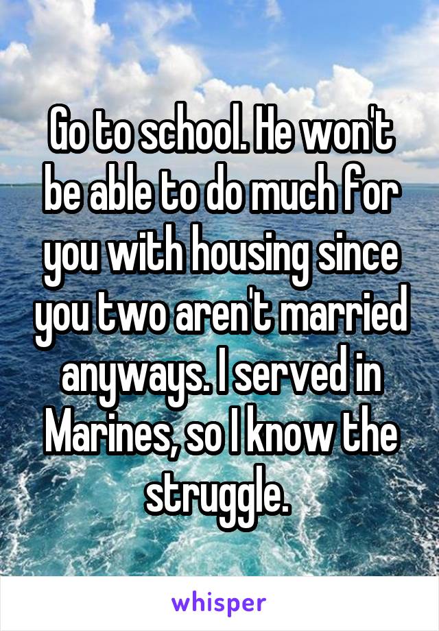 Go to school. He won't be able to do much for you with housing since you two aren't married anyways. I served in Marines, so I know the struggle. 