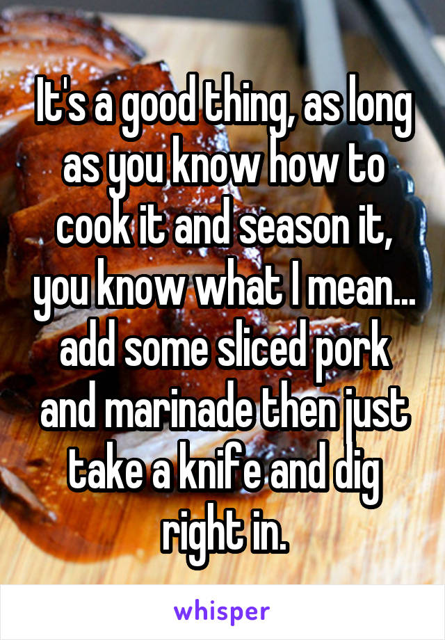 It's a good thing, as long as you know how to cook it and season it, you know what I mean... add some sliced pork and marinade then just take a knife and dig right in.