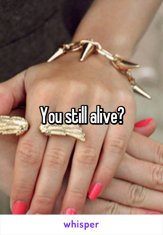 You still alive?