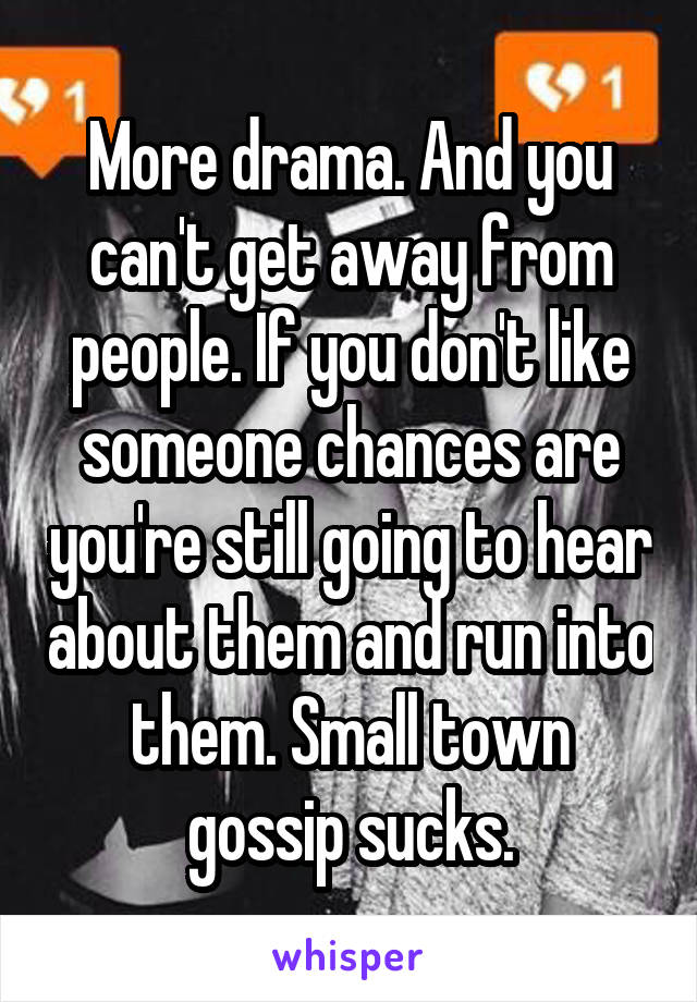 More drama. And you can't get away from people. If you don't like someone chances are you're still going to hear about them and run into them. Small town gossip sucks.