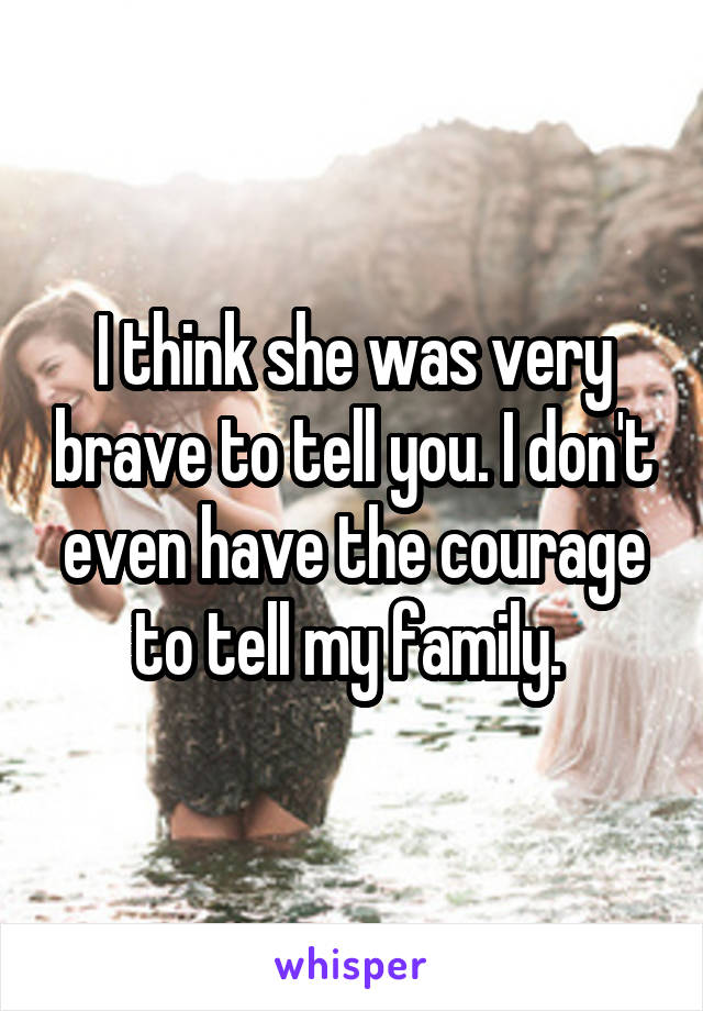 I think she was very brave to tell you. I don't even have the courage to tell my family. 