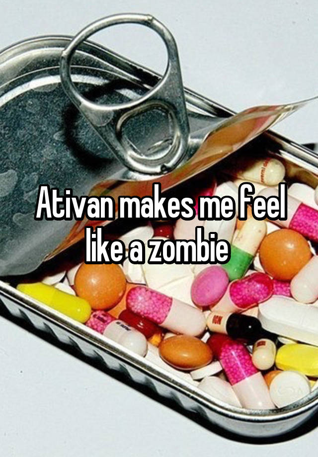 Ativan makes me feel like a zombie 