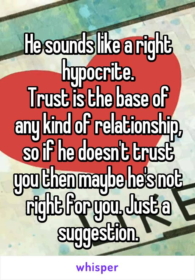 He sounds like a right hypocrite.
Trust is the base of any kind of relationship, so if he doesn't trust you then maybe he's not right for you. Just a suggestion.