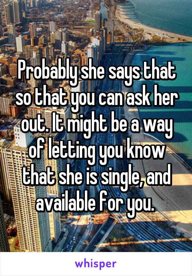 Probably she says that so that you can ask her out. It might be a way of letting you know that she is single, and available for you. 