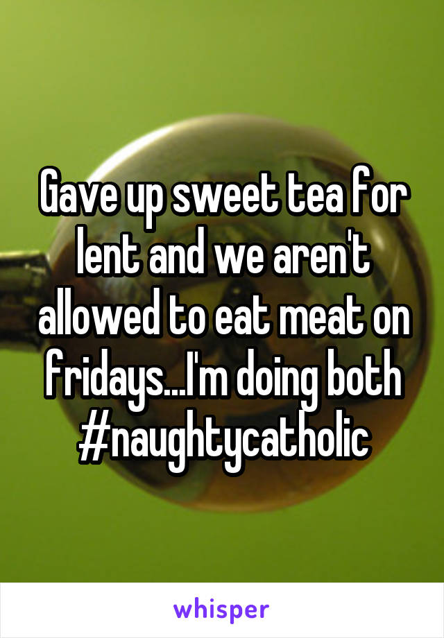 Gave up sweet tea for lent and we aren't allowed to eat meat on fridays...I'm doing both
#naughtycatholic