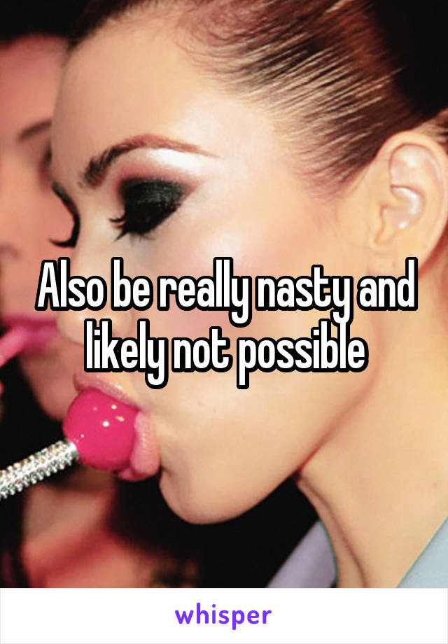 Also be really nasty and likely not possible