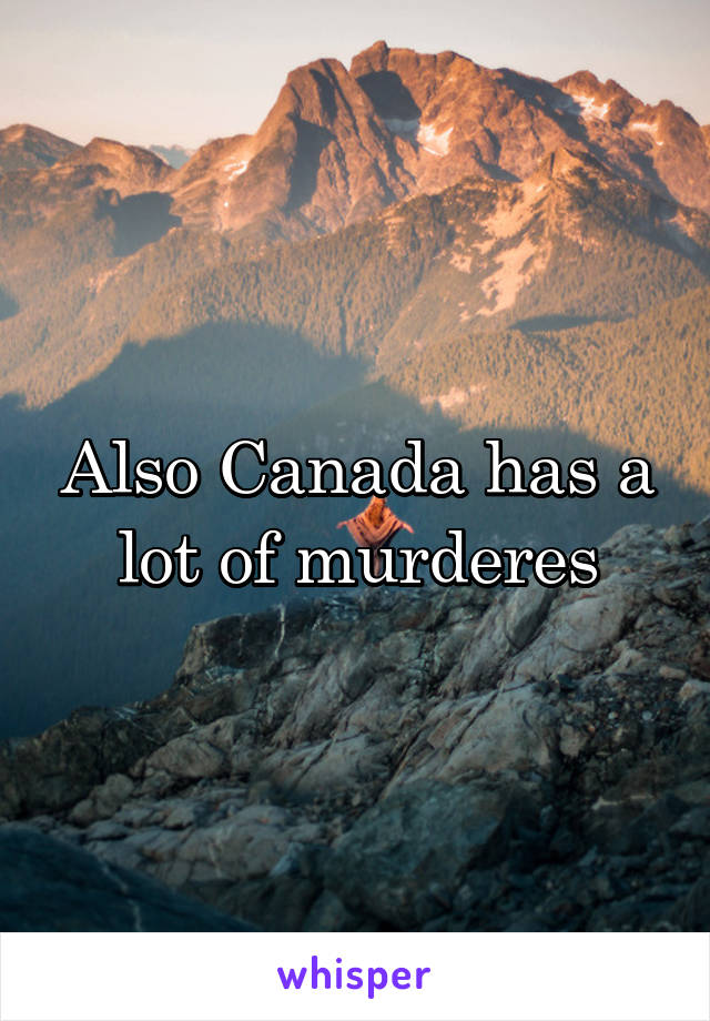 Also Canada has a lot of murderes