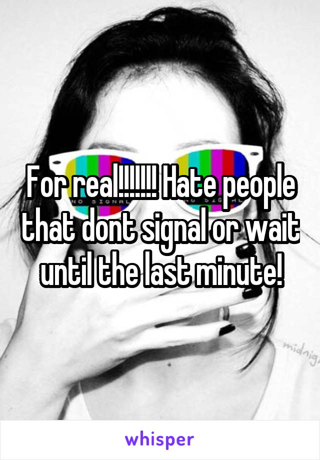 For real!!!!!!! Hate people that dont signal or wait until the last minute!