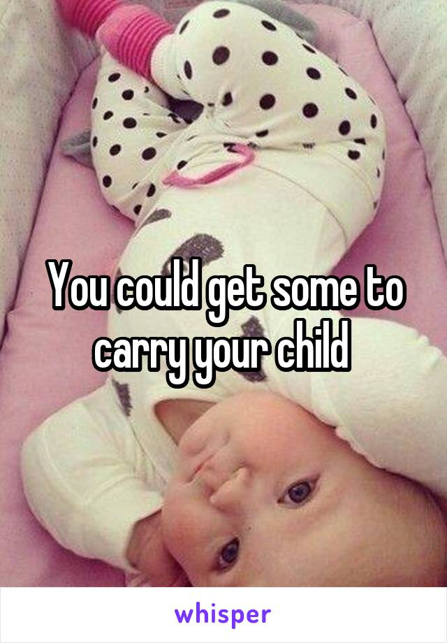 You could get some to carry your child 