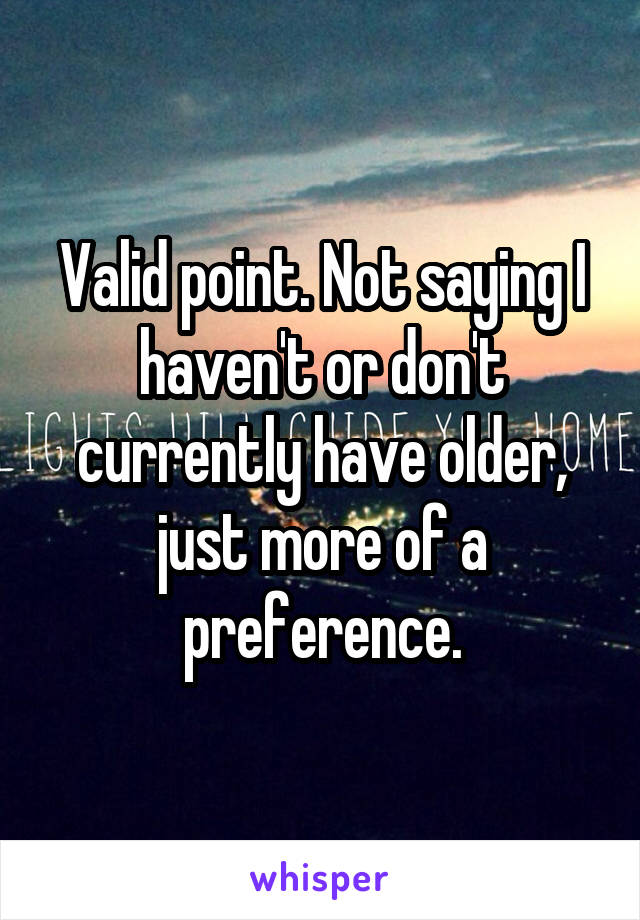 Valid point. Not saying I haven't or don't currently have older, just more of a preference.