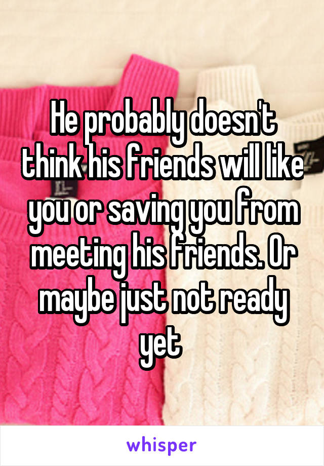 He probably doesn't think his friends will like you or saving you from meeting his friends. Or maybe just not ready yet 