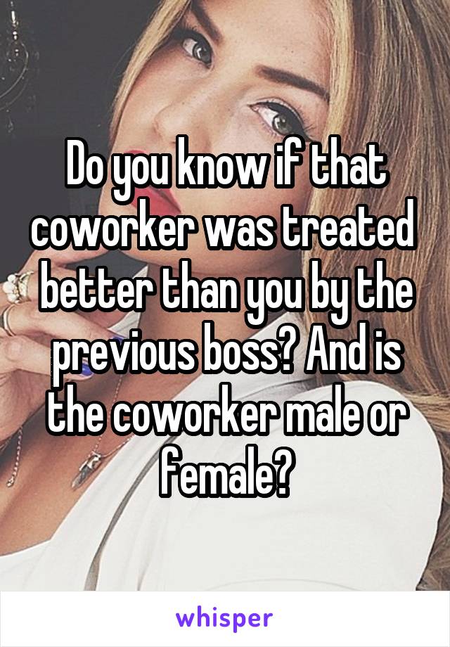 Do you know if that coworker was treated  better than you by the previous boss? And is the coworker male or female?