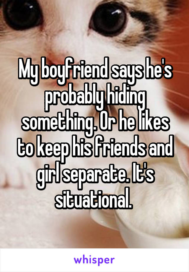 My boyfriend says he's probably hiding something. Or he likes to keep his friends and girl separate. It's situational. 