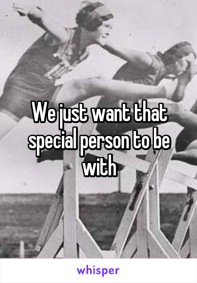 We just want that special person to be with