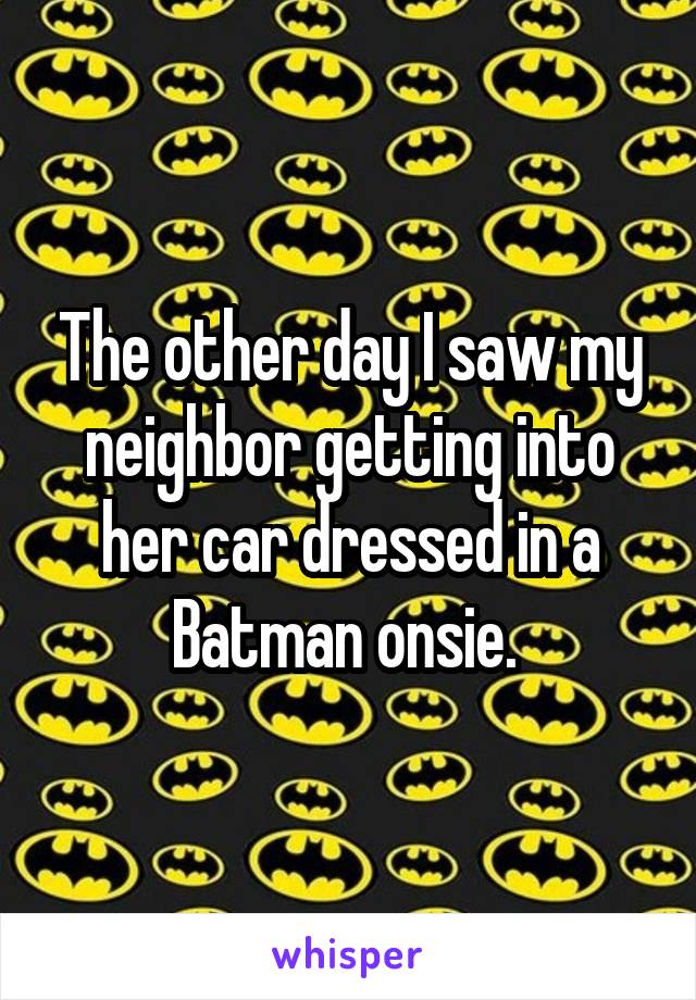 The other day I saw my neighbor getting into her car dressed in a Batman onsie. 