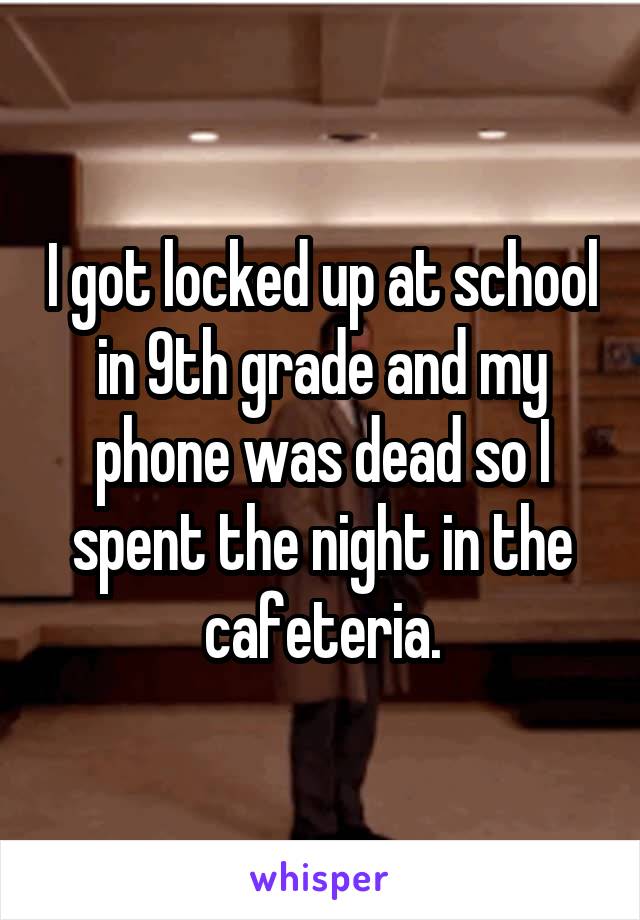 I got locked up at school in 9th grade and my phone was dead so I spent the night in the cafeteria.