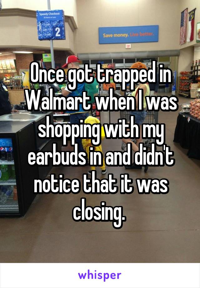 Once got trapped in Walmart when I was shopping with my earbuds in and didn't notice that it was closing. 