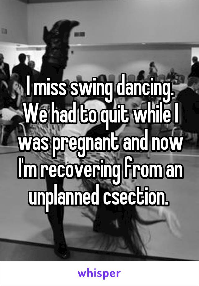 I miss swing dancing. We had to quit while I was pregnant and now I'm recovering from an unplanned csection. 
