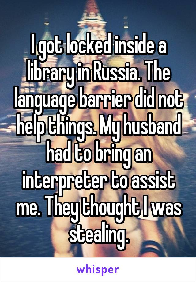 I got locked inside a library in Russia. The language barrier did not help things. My husband had to bring an interpreter to assist me. They thought I was stealing.